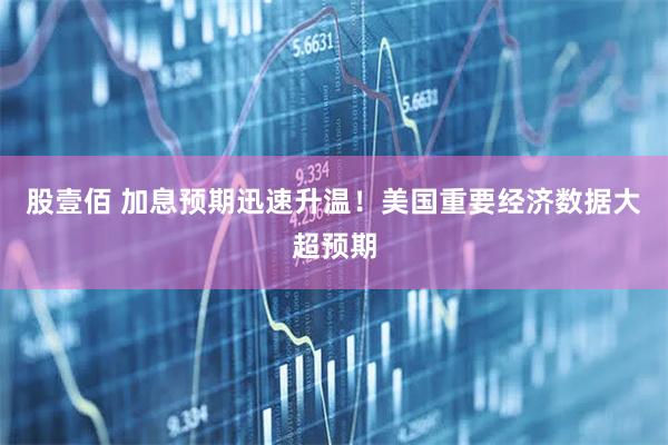 股壹佰 加息预期迅速升温！美国重要经济数据大超预期