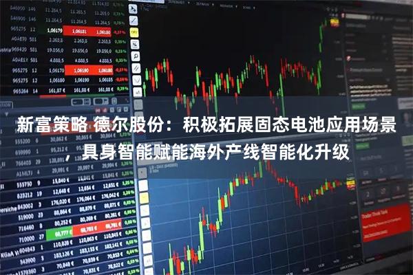 新富策略 德尔股份：积极拓展固态电池应用场景，具身智能赋能海外产线智能化升级