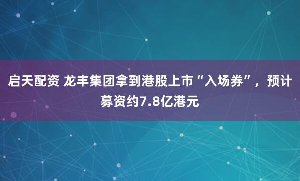 启天配资 龙丰集团拿到港股上市“入场券”，预计募资约7.8亿港元