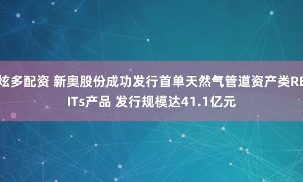 炫多配资 新奥股份成功发行首单天然气管道资产类REITs产品 发行规模达41.1亿元